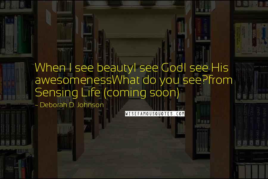 Deborah D. Johnson Quotes: When I see beautyI see GodI see His awesomenessWhat do you see?from Sensing Life (coming soon)