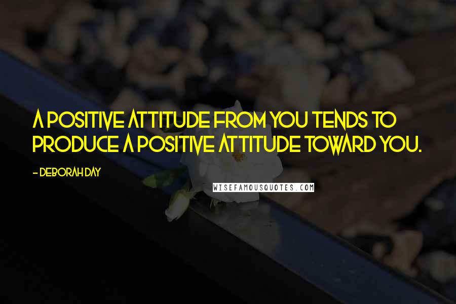 Deborah Day Quotes: A positive attitude from you tends to produce a positive attitude toward you.