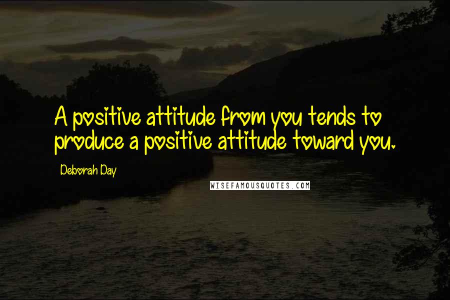 Deborah Day Quotes: A positive attitude from you tends to produce a positive attitude toward you.