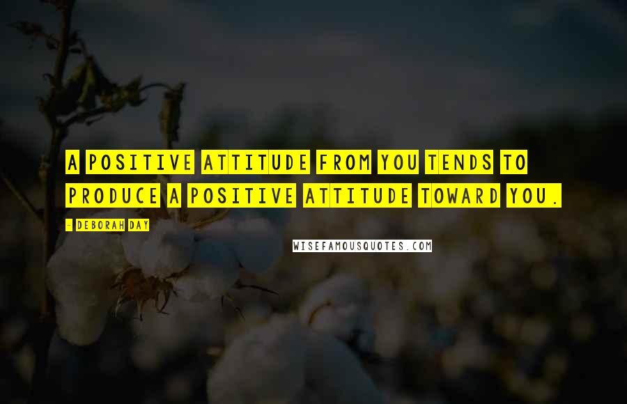 Deborah Day Quotes: A positive attitude from you tends to produce a positive attitude toward you.