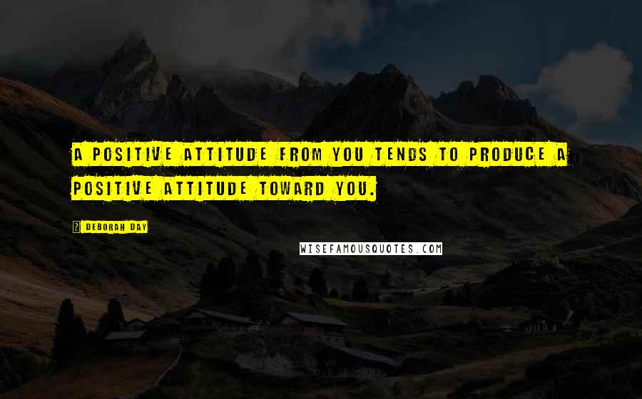 Deborah Day Quotes: A positive attitude from you tends to produce a positive attitude toward you.