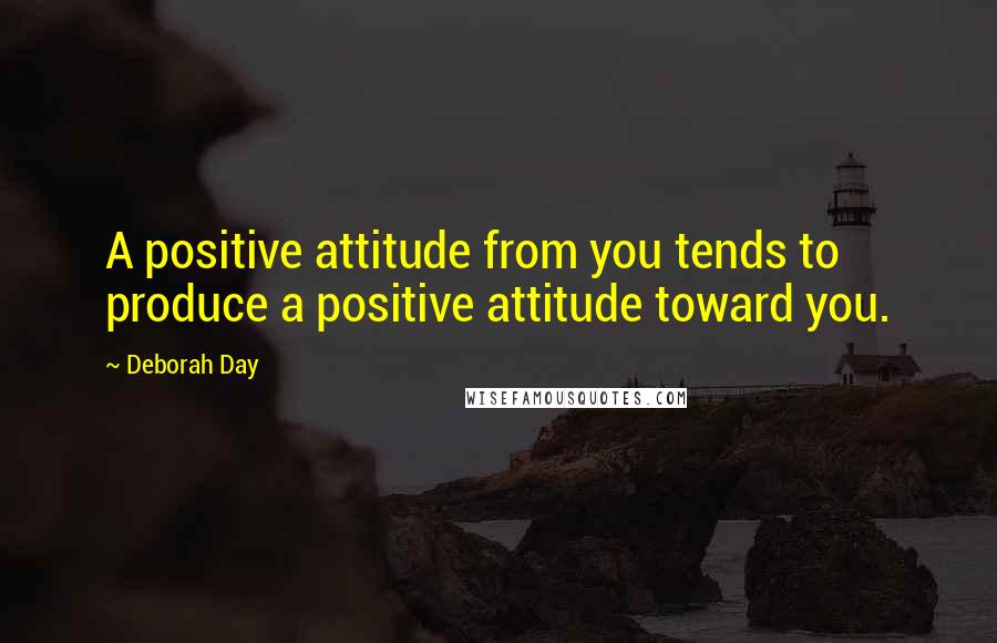 Deborah Day Quotes: A positive attitude from you tends to produce a positive attitude toward you.
