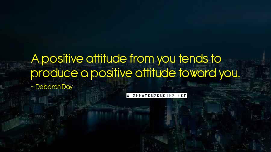 Deborah Day Quotes: A positive attitude from you tends to produce a positive attitude toward you.