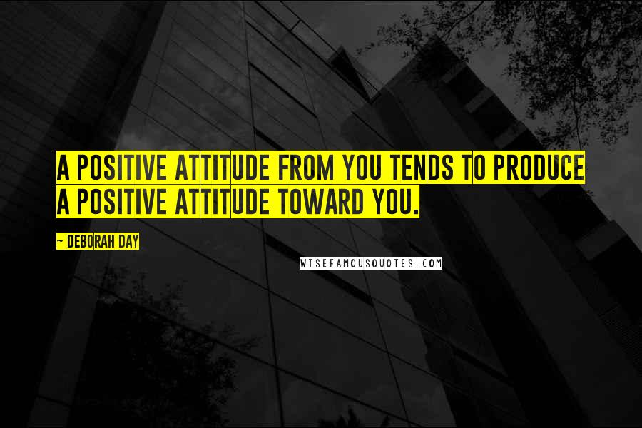Deborah Day Quotes: A positive attitude from you tends to produce a positive attitude toward you.