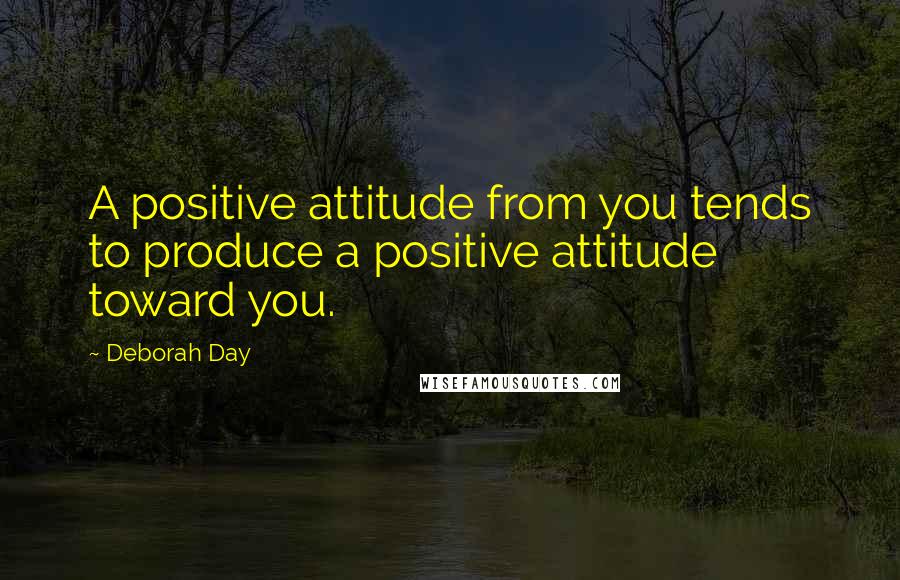Deborah Day Quotes: A positive attitude from you tends to produce a positive attitude toward you.