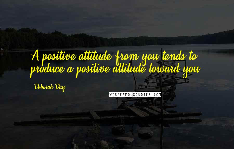 Deborah Day Quotes: A positive attitude from you tends to produce a positive attitude toward you.