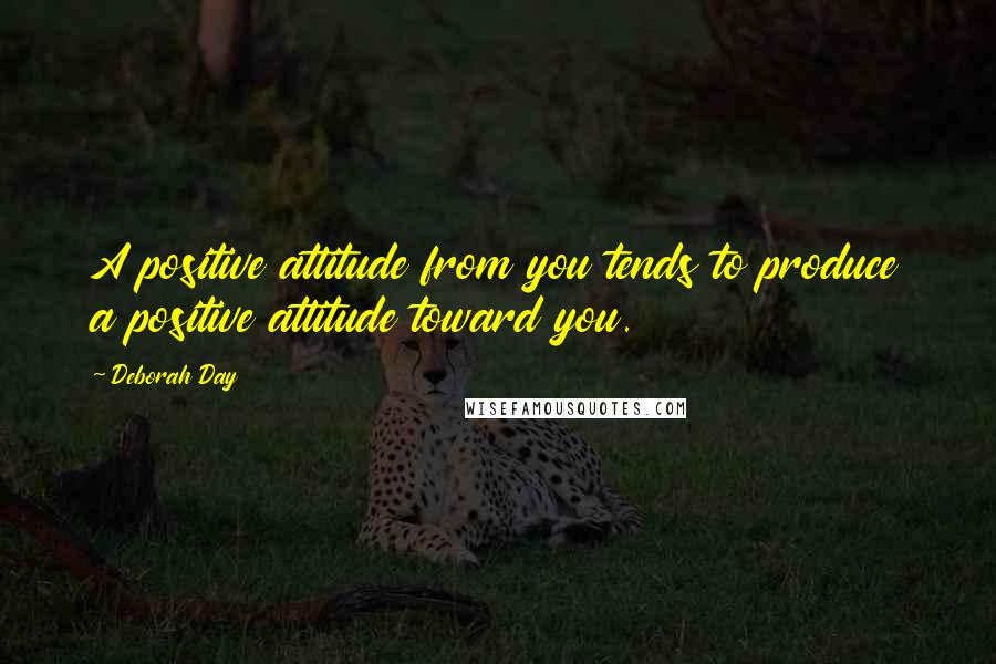 Deborah Day Quotes: A positive attitude from you tends to produce a positive attitude toward you.