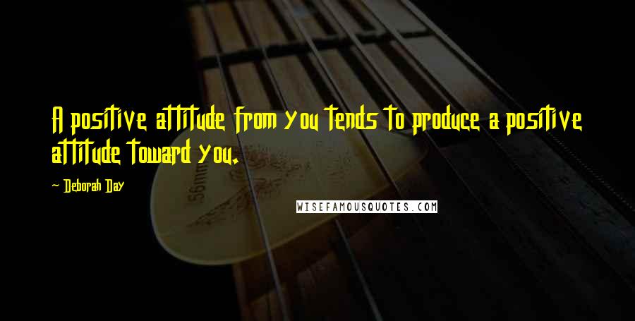 Deborah Day Quotes: A positive attitude from you tends to produce a positive attitude toward you.