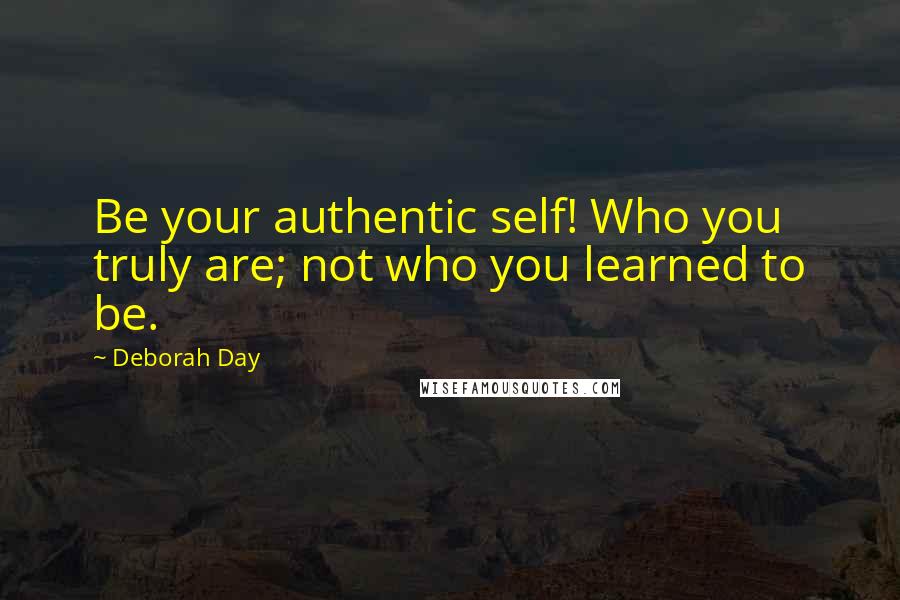 Deborah Day Quotes: Be your authentic self! Who you truly are; not who you learned to be.