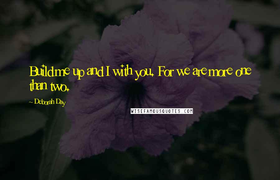 Deborah Day Quotes: Build me up and I with you. For we are more one than two.