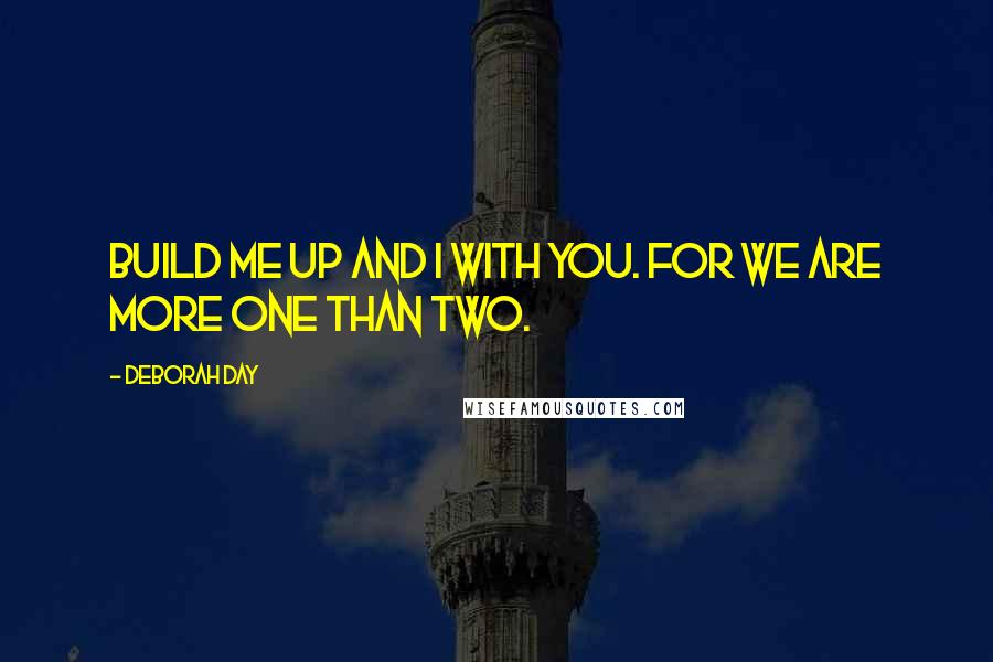 Deborah Day Quotes: Build me up and I with you. For we are more one than two.