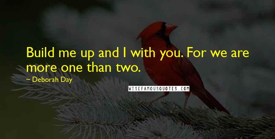 Deborah Day Quotes: Build me up and I with you. For we are more one than two.