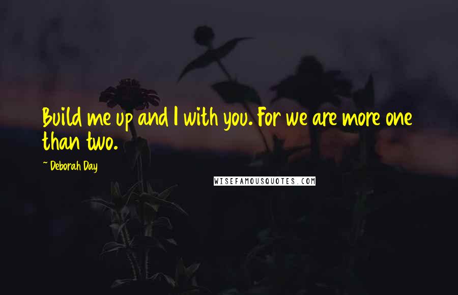 Deborah Day Quotes: Build me up and I with you. For we are more one than two.