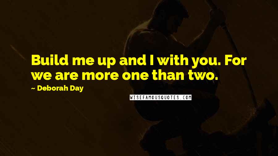 Deborah Day Quotes: Build me up and I with you. For we are more one than two.