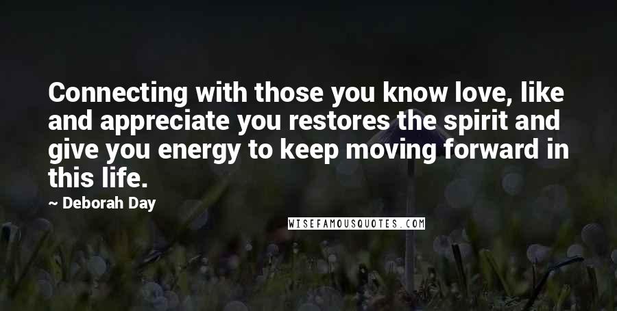 Deborah Day Quotes: Connecting with those you know love, like and appreciate you restores the spirit and give you energy to keep moving forward in this life.