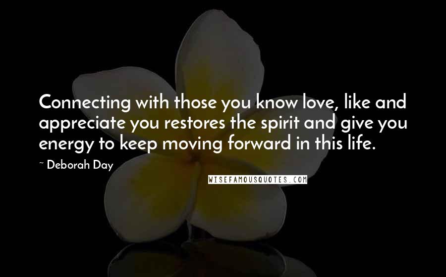 Deborah Day Quotes: Connecting with those you know love, like and appreciate you restores the spirit and give you energy to keep moving forward in this life.