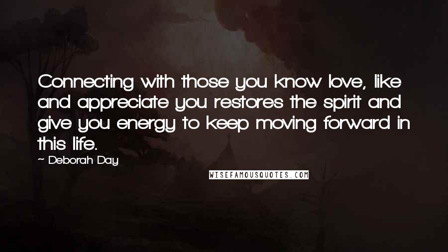 Deborah Day Quotes: Connecting with those you know love, like and appreciate you restores the spirit and give you energy to keep moving forward in this life.