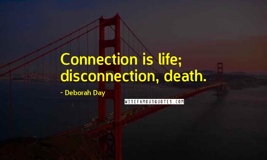 Deborah Day Quotes: Connection is life; disconnection, death.