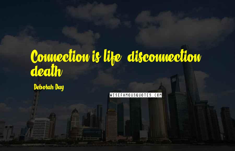 Deborah Day Quotes: Connection is life; disconnection, death.