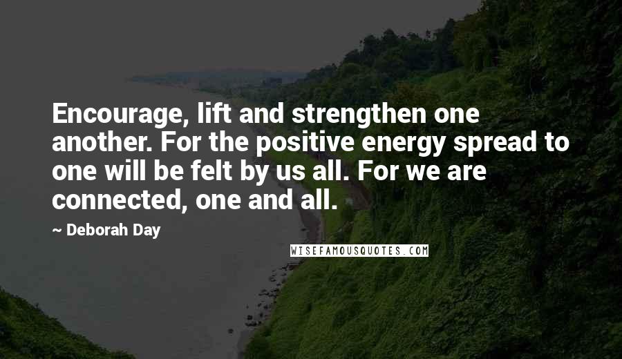 Deborah Day Quotes: Encourage, lift and strengthen one another. For the positive energy spread to one will be felt by us all. For we are connected, one and all.