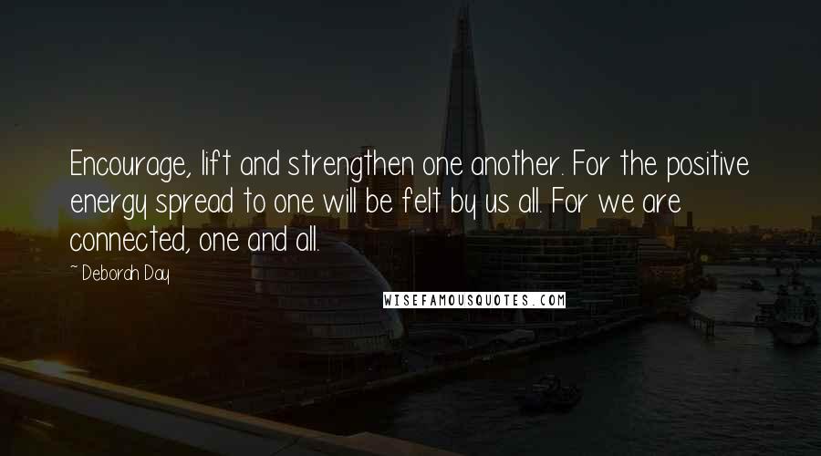 Deborah Day Quotes: Encourage, lift and strengthen one another. For the positive energy spread to one will be felt by us all. For we are connected, one and all.
