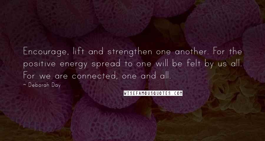 Deborah Day Quotes: Encourage, lift and strengthen one another. For the positive energy spread to one will be felt by us all. For we are connected, one and all.
