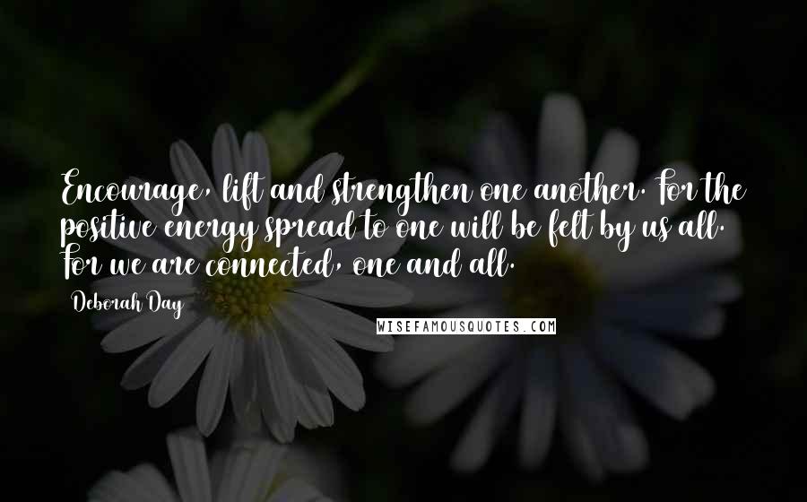 Deborah Day Quotes: Encourage, lift and strengthen one another. For the positive energy spread to one will be felt by us all. For we are connected, one and all.
