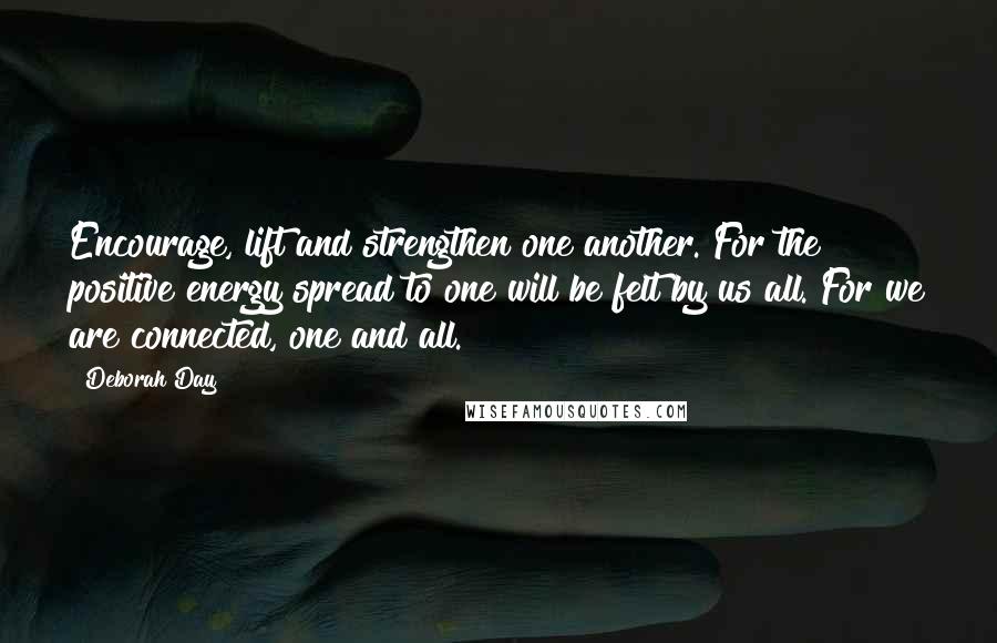 Deborah Day Quotes: Encourage, lift and strengthen one another. For the positive energy spread to one will be felt by us all. For we are connected, one and all.