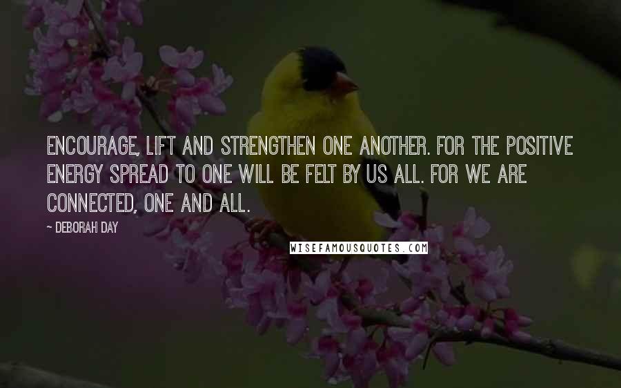 Deborah Day Quotes: Encourage, lift and strengthen one another. For the positive energy spread to one will be felt by us all. For we are connected, one and all.