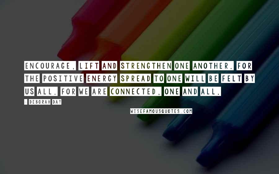 Deborah Day Quotes: Encourage, lift and strengthen one another. For the positive energy spread to one will be felt by us all. For we are connected, one and all.