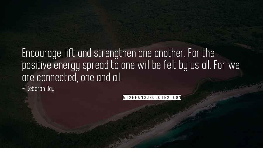 Deborah Day Quotes: Encourage, lift and strengthen one another. For the positive energy spread to one will be felt by us all. For we are connected, one and all.