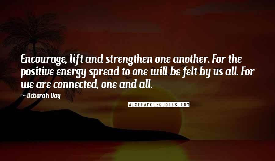 Deborah Day Quotes: Encourage, lift and strengthen one another. For the positive energy spread to one will be felt by us all. For we are connected, one and all.