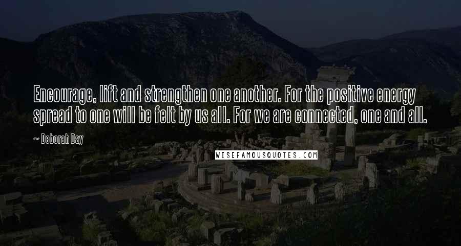 Deborah Day Quotes: Encourage, lift and strengthen one another. For the positive energy spread to one will be felt by us all. For we are connected, one and all.