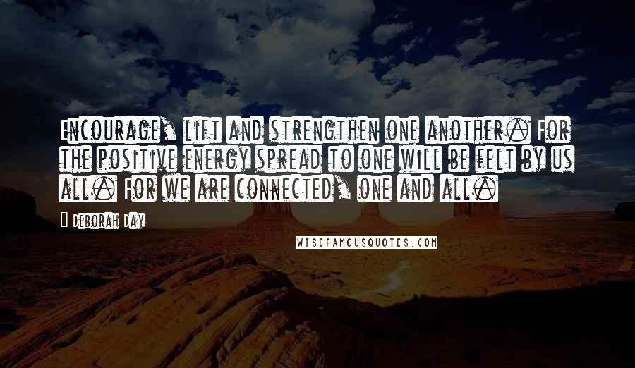 Deborah Day Quotes: Encourage, lift and strengthen one another. For the positive energy spread to one will be felt by us all. For we are connected, one and all.