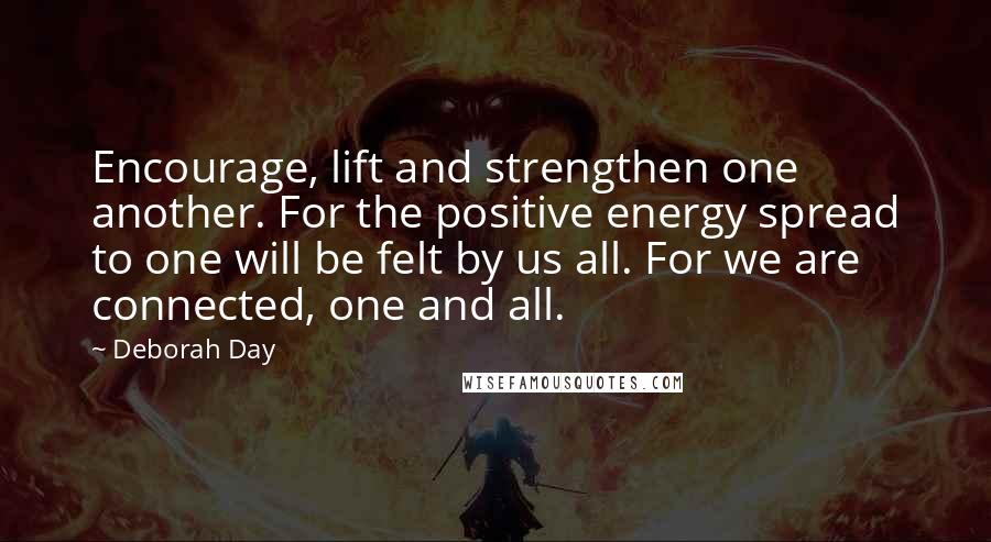 Deborah Day Quotes: Encourage, lift and strengthen one another. For the positive energy spread to one will be felt by us all. For we are connected, one and all.