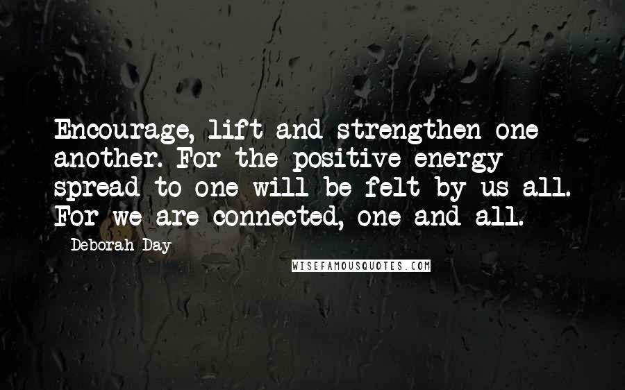 Deborah Day Quotes: Encourage, lift and strengthen one another. For the positive energy spread to one will be felt by us all. For we are connected, one and all.