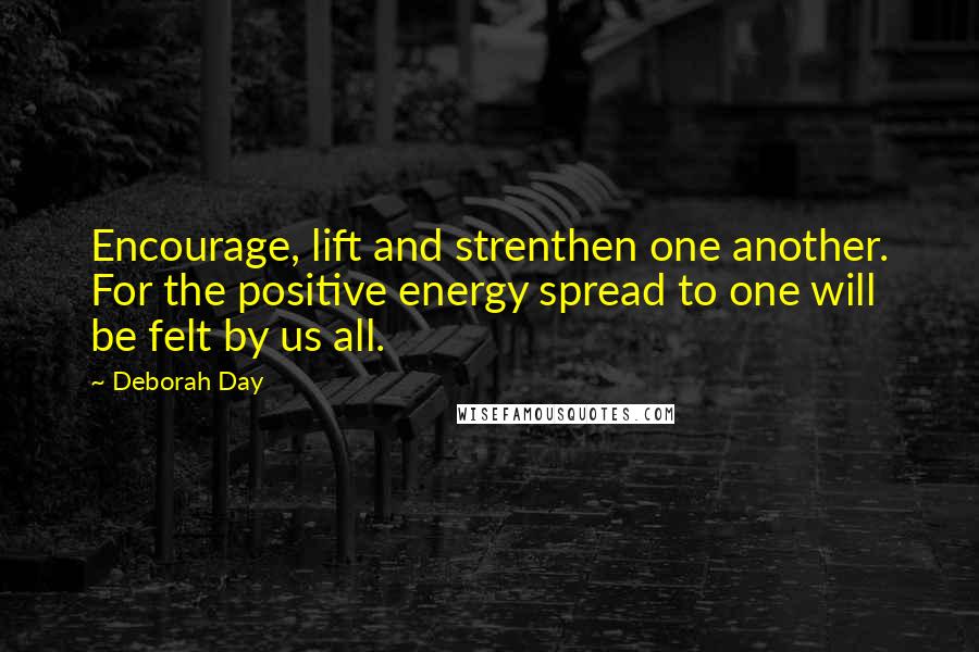 Deborah Day Quotes: Encourage, lift and strenthen one another. For the positive energy spread to one will be felt by us all.