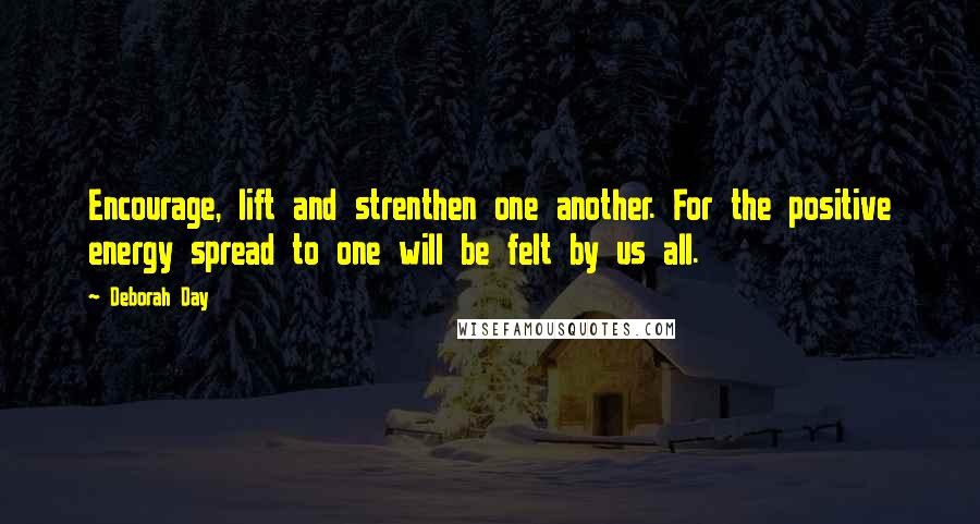 Deborah Day Quotes: Encourage, lift and strenthen one another. For the positive energy spread to one will be felt by us all.