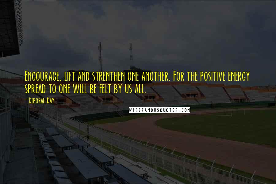 Deborah Day Quotes: Encourage, lift and strenthen one another. For the positive energy spread to one will be felt by us all.