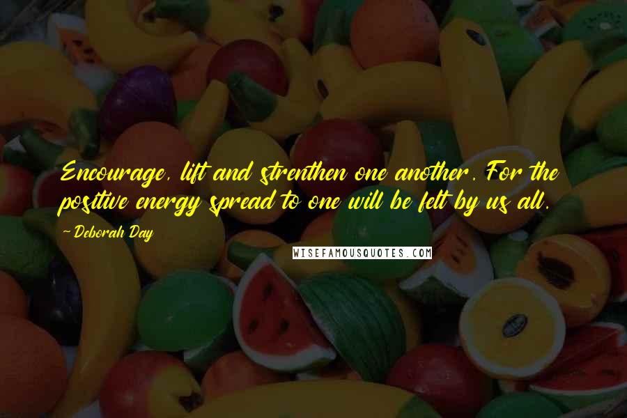 Deborah Day Quotes: Encourage, lift and strenthen one another. For the positive energy spread to one will be felt by us all.