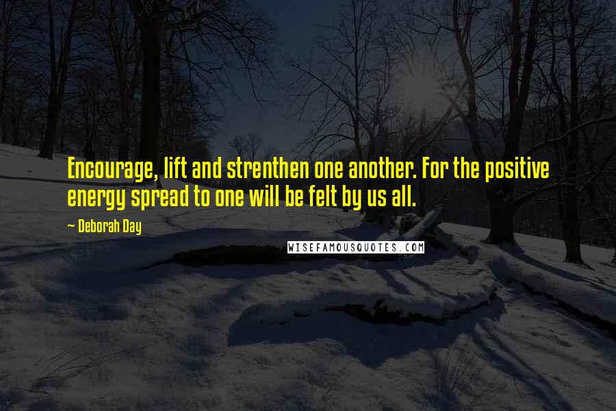 Deborah Day Quotes: Encourage, lift and strenthen one another. For the positive energy spread to one will be felt by us all.