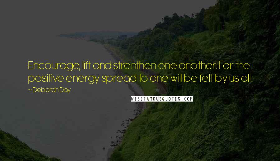 Deborah Day Quotes: Encourage, lift and strenthen one another. For the positive energy spread to one will be felt by us all.