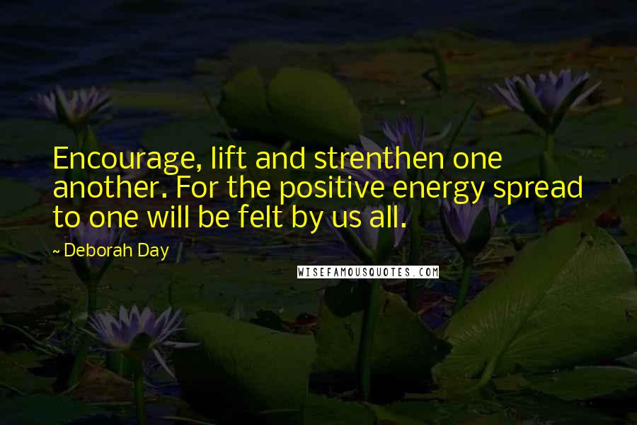 Deborah Day Quotes: Encourage, lift and strenthen one another. For the positive energy spread to one will be felt by us all.