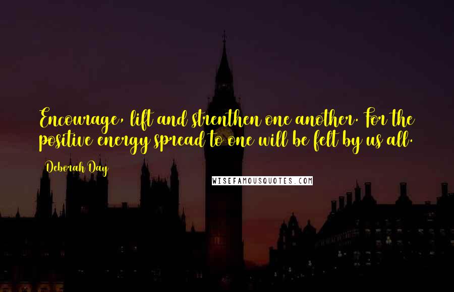 Deborah Day Quotes: Encourage, lift and strenthen one another. For the positive energy spread to one will be felt by us all.