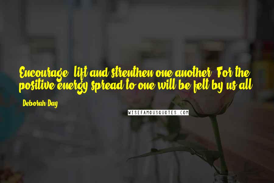 Deborah Day Quotes: Encourage, lift and strenthen one another. For the positive energy spread to one will be felt by us all.