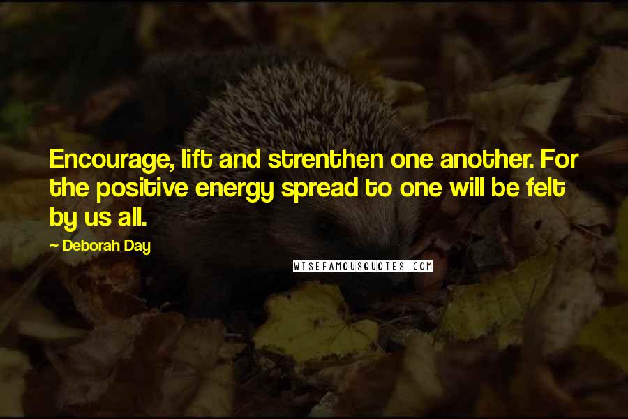 Deborah Day Quotes: Encourage, lift and strenthen one another. For the positive energy spread to one will be felt by us all.