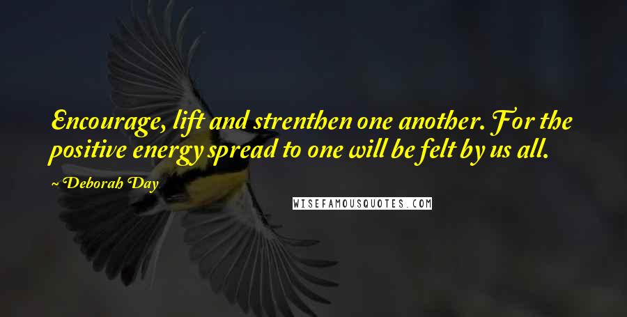 Deborah Day Quotes: Encourage, lift and strenthen one another. For the positive energy spread to one will be felt by us all.