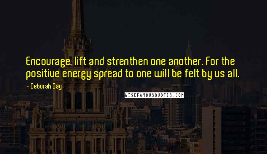 Deborah Day Quotes: Encourage, lift and strenthen one another. For the positive energy spread to one will be felt by us all.