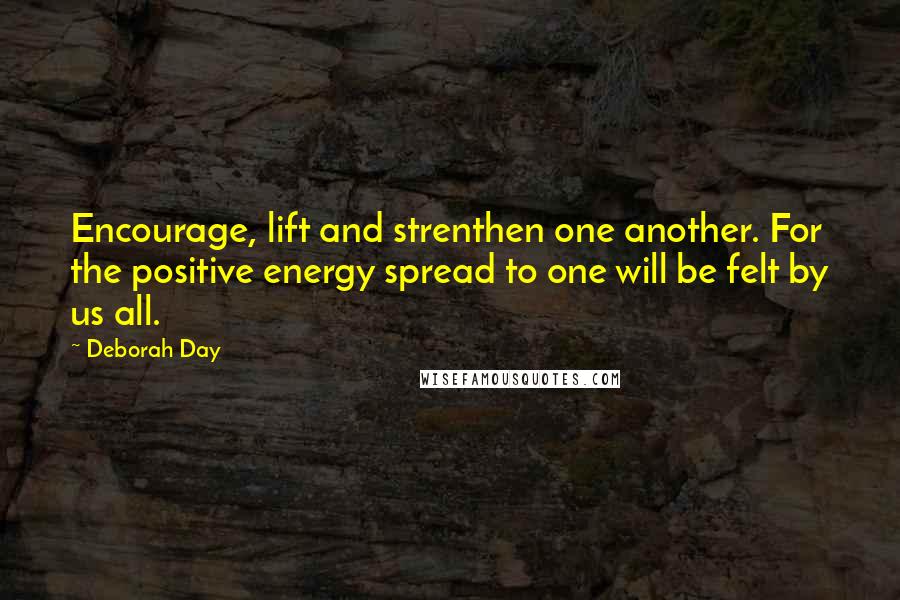 Deborah Day Quotes: Encourage, lift and strenthen one another. For the positive energy spread to one will be felt by us all.