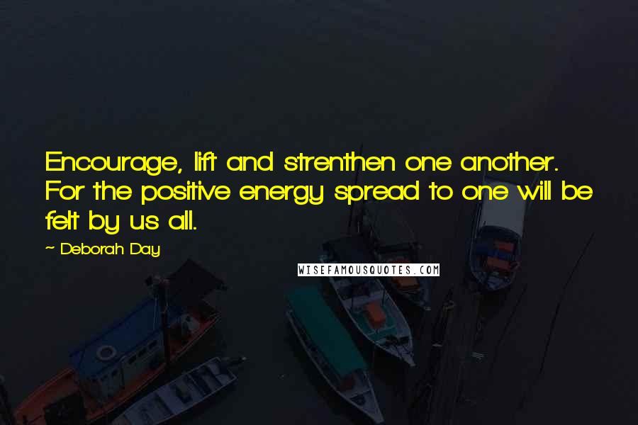 Deborah Day Quotes: Encourage, lift and strenthen one another. For the positive energy spread to one will be felt by us all.